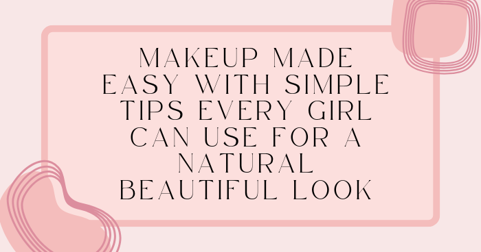 Makeup Made Easy with Simple Tips Every Girl Can Use for a Natural Beautiful Look