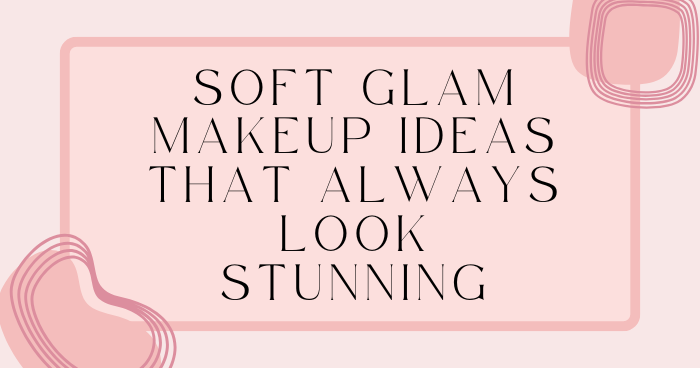 Soft Glam Makeup Ideas That Always Look Stunning