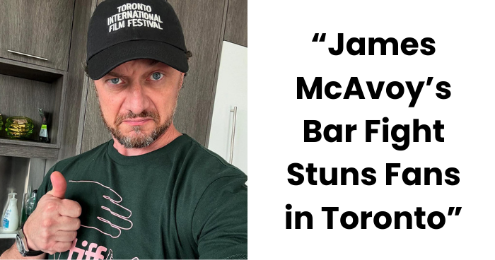 James McAvoy’s Toronto Bar Fight Shocks Fans After His Directorial Debut Premiere